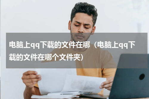 电脑上qq下载的文件在哪（电脑上qq下载的文件在哪个文件夹）