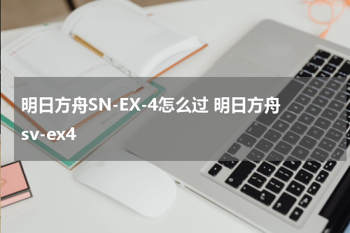明日方舟SN-EX-4怎么过 明日方舟sv-ex4