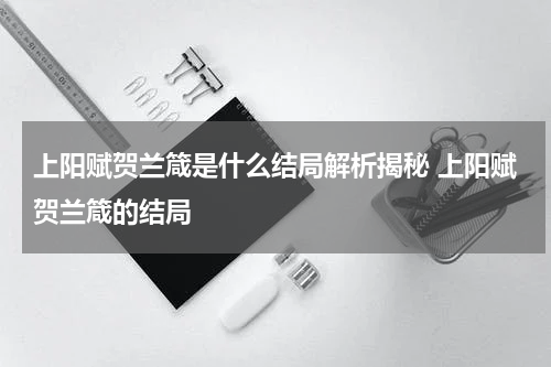 上阳赋贺兰箴是什么结局解析揭秘 上阳赋贺兰箴的结局