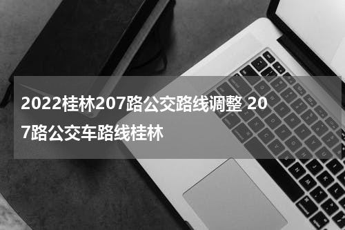 2022桂林207路公交路线调整 207路公交车路线桂林