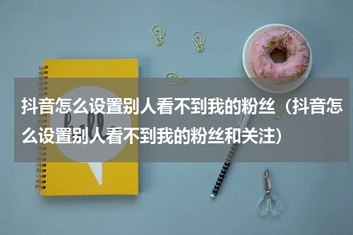 抖音怎么设置别人看不到我的粉丝（抖音怎么设置别人看不到我的粉丝和关注）