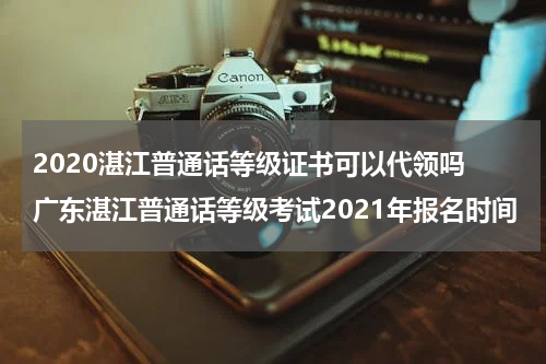 2020湛江普通话等级证书可以代领吗 广东湛江普通话等级考试2021年报名时间