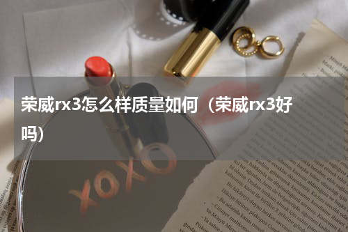 荣威rx3怎么样质量如何（荣威rx3好吗）