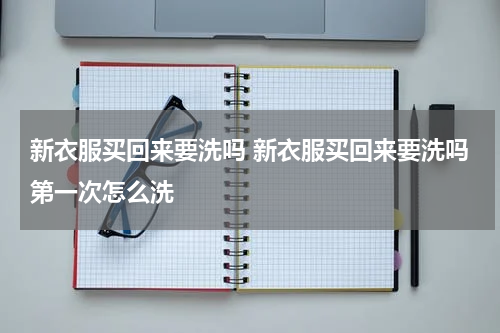 新衣服买回来要洗吗 新衣服买回来要洗吗第一次怎么洗