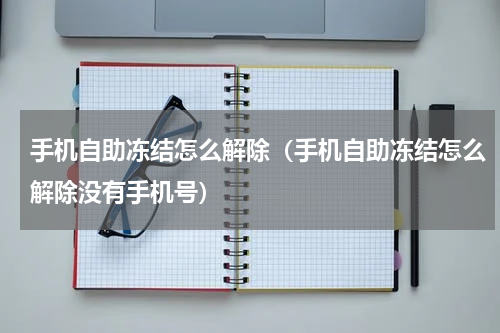 手机自助冻结怎么解除（手机自助冻结怎么解除没有手机号）