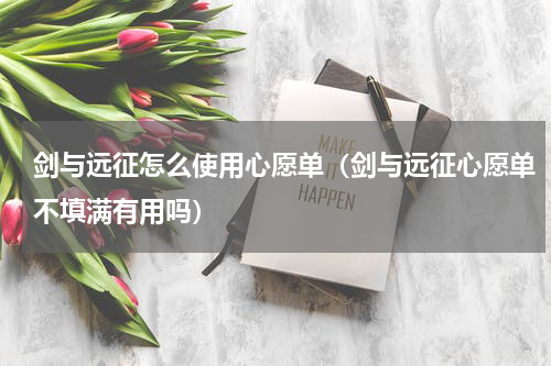 剑与远征怎么使用心愿单（剑与远征心愿单不填满有用吗）