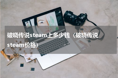 破晓传说steam上多少钱（破晓传说 steam价格）