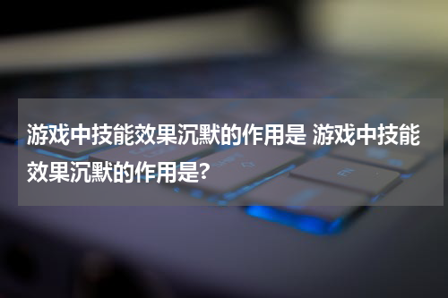 游戏中技能效果沉默的作用是 游戏中技能效果沉默的作用是?
