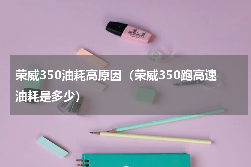 荣威350油耗高原因（荣威350跑高速油耗是多少）