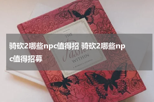 骑砍2哪些npc值得招 骑砍2哪些npc值得招募