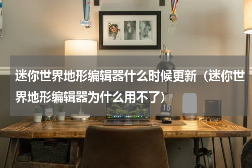 迷你世界地形编辑器什么时候更新（迷你世界地形编辑器为什么用不了）