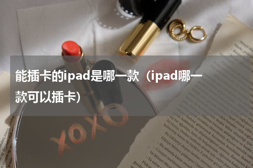能插卡的ipad是哪一款（ipad哪一款可以插卡）