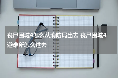 丧尸围城4怎么从消防局出去 丧尸围城4避难所怎么进去