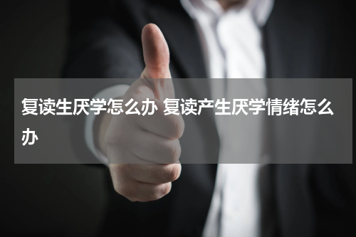 复读生厌学怎么办 复读产生厌学情绪怎么办