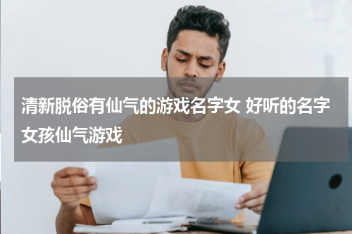 清新脱俗有仙气的游戏名字女 好听的名字女孩仙气游戏