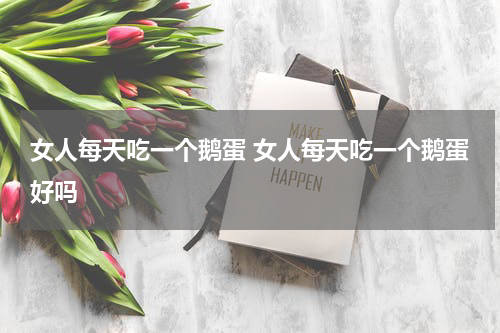 女人每天吃一个鹅蛋 女人每天吃一个鹅蛋好吗