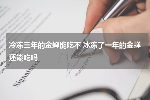 冷冻三年的金蝉能吃不 冰冻了一年的金蝉还能吃吗