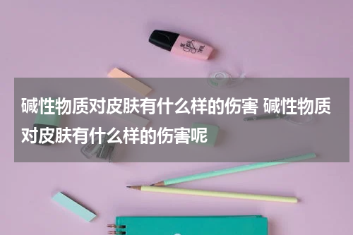 碱性物质对皮肤有什么样的伤害 碱性物质对皮肤有什么样的伤害呢
