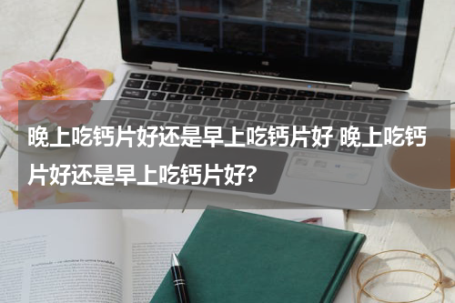 晚上吃钙片好还是早上吃钙片好 晚上吃钙片好还是早上吃钙片好?