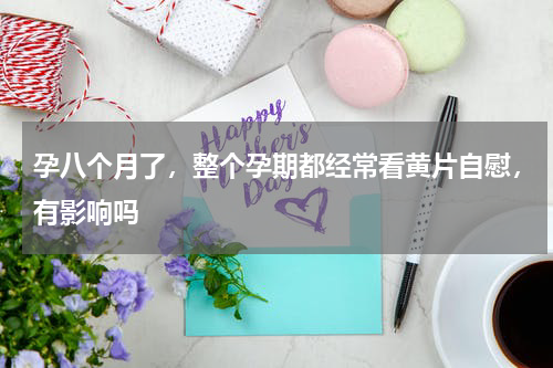 孕八个月了，整个孕期都经常看黄片自慰，有影响吗