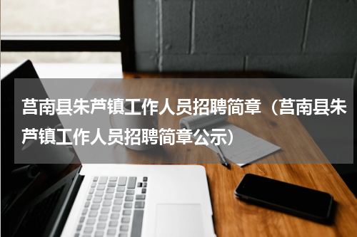 莒南县朱芦镇工作人员招聘简章（莒南县朱芦镇工作人员招聘简章公示）