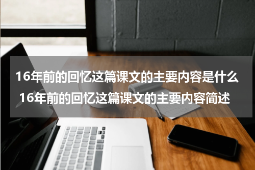 16年前的回忆这篇课文的主要内容是什么 16年前的回忆这篇课文的主要内容简述