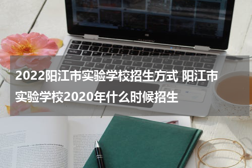 2022阳江市实验学校招生方式 阳江市实验学校2020年什么时候招生