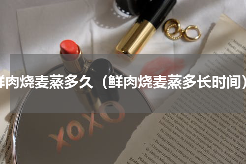 鲜肉烧麦蒸多久（鲜肉烧麦蒸多长时间）