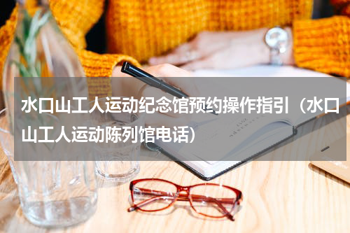 水口山工人运动纪念馆预约操作指引（水口山工人运动陈列馆电话）