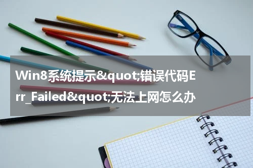Win8系统提示"错误代码Err_Failed"无法上网怎么办
