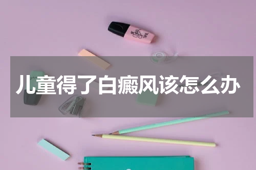 儿童得了白癜风该怎么办