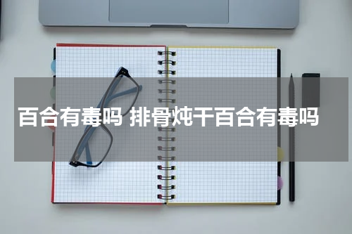 百合有毒吗 排骨炖干百合有毒吗