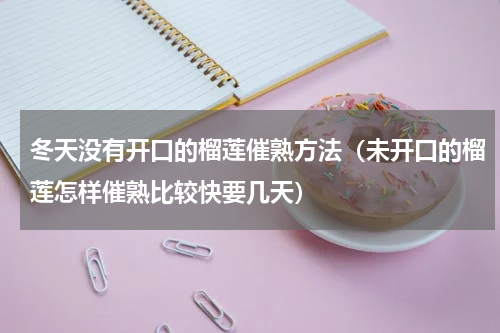冬天没有开口的榴莲催熟方法（未开口的榴莲怎样催熟比较快要几天）