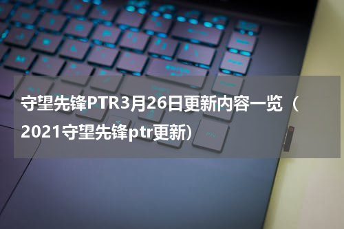 守望先锋PTR3月26日更新内容一览（2021守望先锋ptr更新）