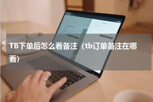 TB下单后怎么看备注（tb订单备注在哪看）