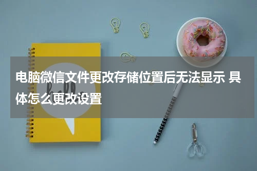 电脑微信文件更改存储位置后无法显示 具体怎么更改设置
