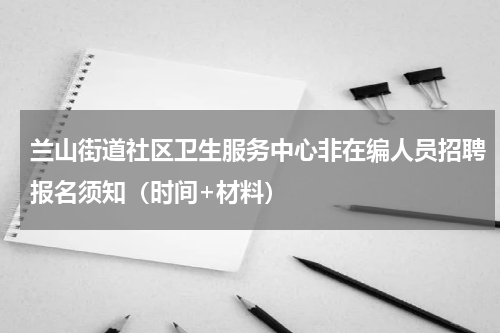兰山街道社区卫生服务中心非在编人员招聘报名须知（时间+材料）