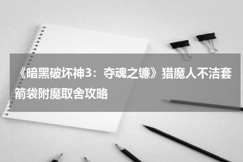 《暗黑破坏神3：夺魂之镰》猎魔人不洁套箭袋附魔取舍攻略