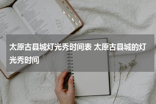 太原古县城灯光秀时间表 太原古县城的灯光秀时间