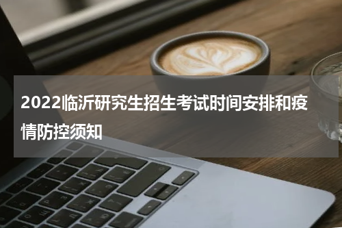 2022临沂研究生招生考试时间安排和疫情防控须知