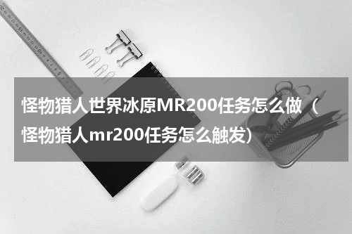 怪物猎人世界冰原MR200任务怎么做（怪物猎人mr200任务怎么触发）