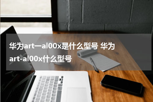华为art一al00x是什么型号 华为art-al00x什么型号