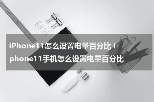 iPhone11怎么设置电量百分比 iphone11手机怎么设置电量百分比