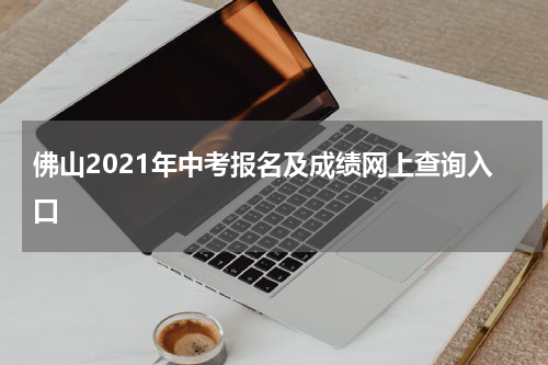 佛山2021年中考报名及成绩网上查询入口