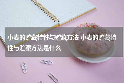 小麦的贮藏特性与贮藏方法 小麦的贮藏特性与贮藏方法是什么
