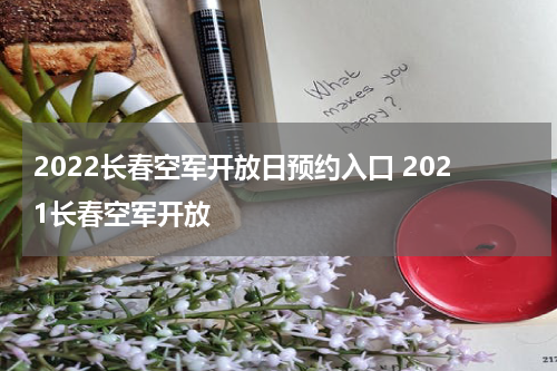 2022长春空军开放日预约入口 2021长春空军开放