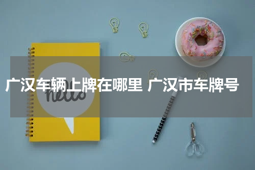 广汉车辆上牌在哪里 广汉市车牌号