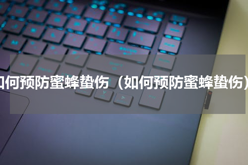 如何预防蜜蜂蛰伤（如何预防蜜蜂蛰伤）