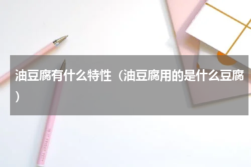 油豆腐有什么特性（油豆腐用的是什么豆腐）