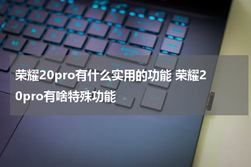荣耀20pro有什么实用的功能 荣耀20pro有啥特殊功能